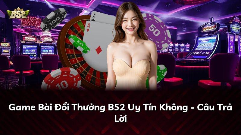 Game Bài Đổi Thưởng B52 Uy Tín Không - Câu Trả Lời